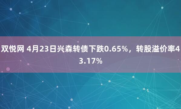 双悦网 4月23日兴森转债下跌0.65%，转股溢价率43.17%