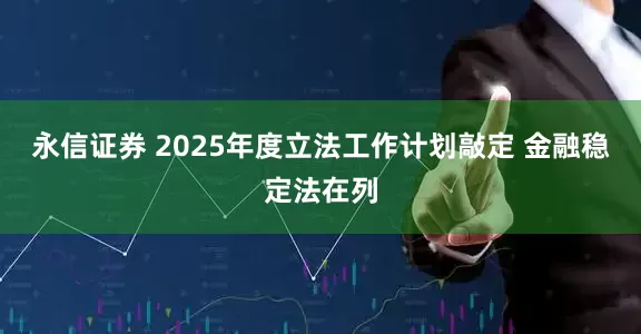 永信证券 2025年度立法工作计划敲定 金融稳定法在列
