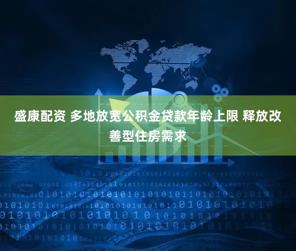 盛康配资 多地放宽公积金贷款年龄上限 释放改善型住房需求