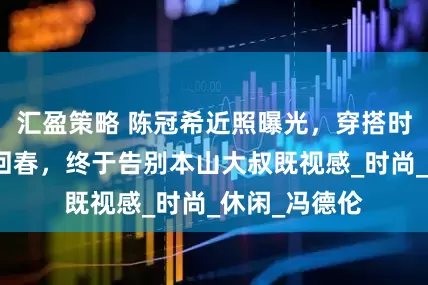 汇盈策略 陈冠希近照曝光，穿搭时髦，颜值大回春，终于告别本山大叔既视感_时尚_休闲_冯德伦