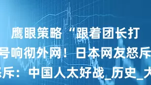 鹰眼策略 “跟着团长打县城”冲锋号响彻外网！日本网友怒斥：中国人太好战_历史_大刀_年轻人