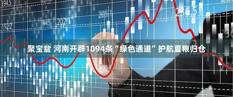 聚宝盆 河南开辟1094条“绿色通道”护航夏粮归仓