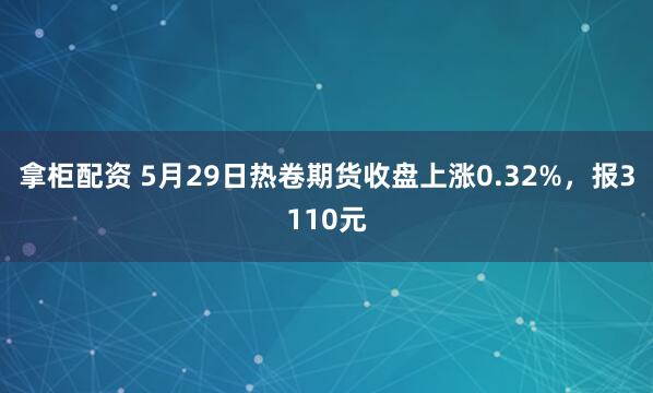 拿柜配资 5月29日热卷期货收盘上涨0.32%，报3110元