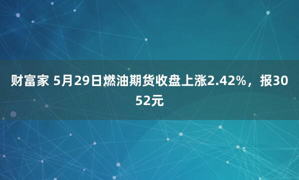 财富家 5月29日燃油期货收盘上涨2.42%，报3052元