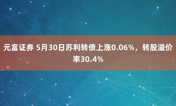 元富证券 5月30日苏利转债上涨0.06%，转股溢价率30.4%