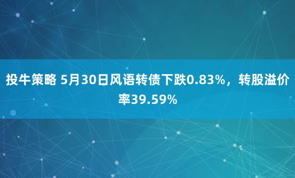 投牛策略 5月30日风语转债下跌0.83%，转股溢价率39.59%