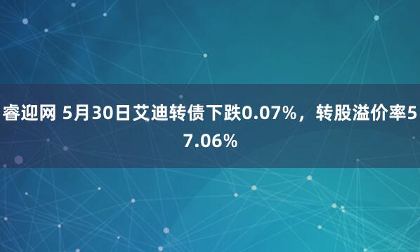 睿迎网 5月30日艾迪转债下跌0.07%，转股溢价率57.06%