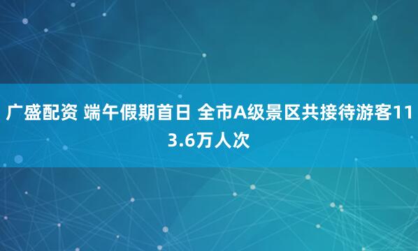 广盛配资 端午假期首日 全市A级景区共接待游客113.6万人次
