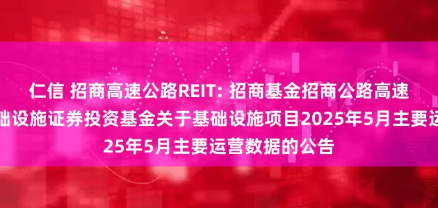 仁信 招商高速公路REIT: 招商基金招商公路高速公路封闭式基础设施证券投资基金关于基础设施项目2025年5月主要运营数据的公告
