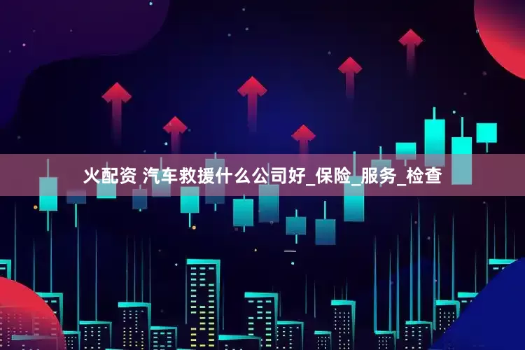火配资 汽车救援什么公司好_保险_服务_检查