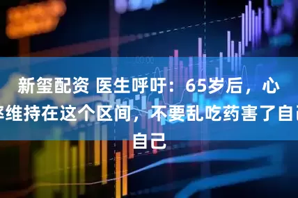 新玺配资 医生呼吁：65岁后，心率维持在这个区间，不要乱吃药害了自己