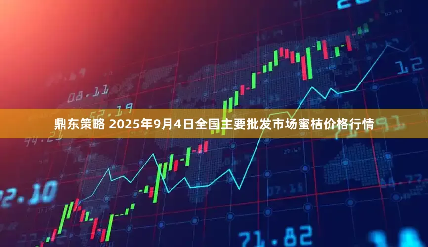 鼎东策略 2025年9月4日全国主要批发市场蜜桔价格行情