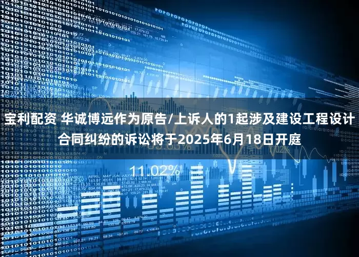 宝利配资 华诚博远作为原告/上诉人的1起涉及建设工程设计合同纠纷的诉讼将于2025年6月18日开庭