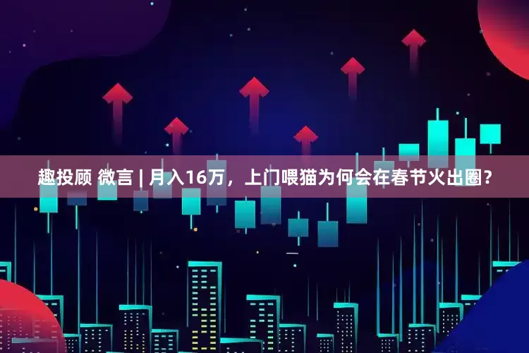 趣投顾 微言 | 月入16万，上门喂猫为何会在春节火出圈？