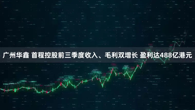 广州华鑫 首程控股前三季度收入、毛利双增长 盈利达488亿港元