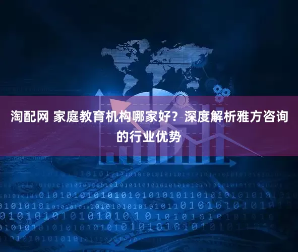 淘配网 家庭教育机构哪家好？深度解析雅方咨询的行业优势