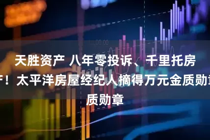 天胜资产 八年零投诉、千里托房产！太平洋房屋经纪人摘得万元金质勋章