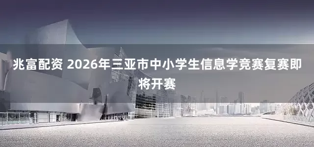 兆富配资 2026年三亚市中小学生信息学竞赛复赛即将开赛