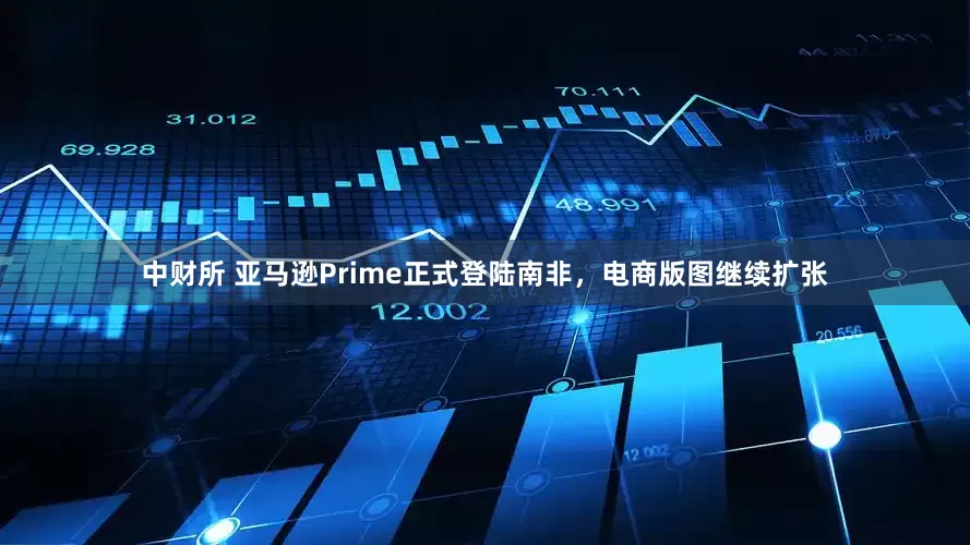 中财所 亚马逊Prime正式登陆南非，电商版图继续扩张