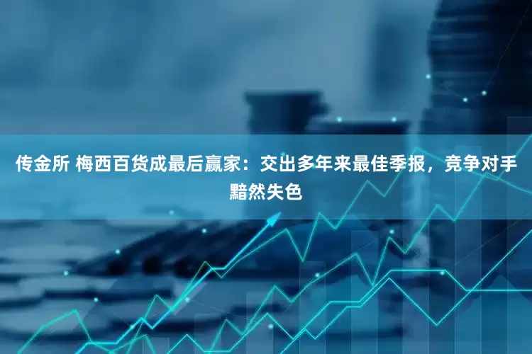 传金所 梅西百货成最后赢家：交出多年来最佳季报，竞争对手黯然失色