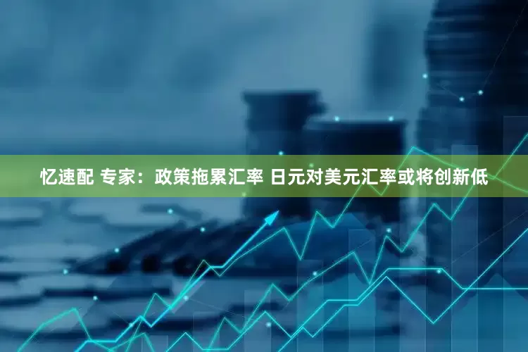 忆速配 专家：政策拖累汇率 日元对美元汇率或将创新低